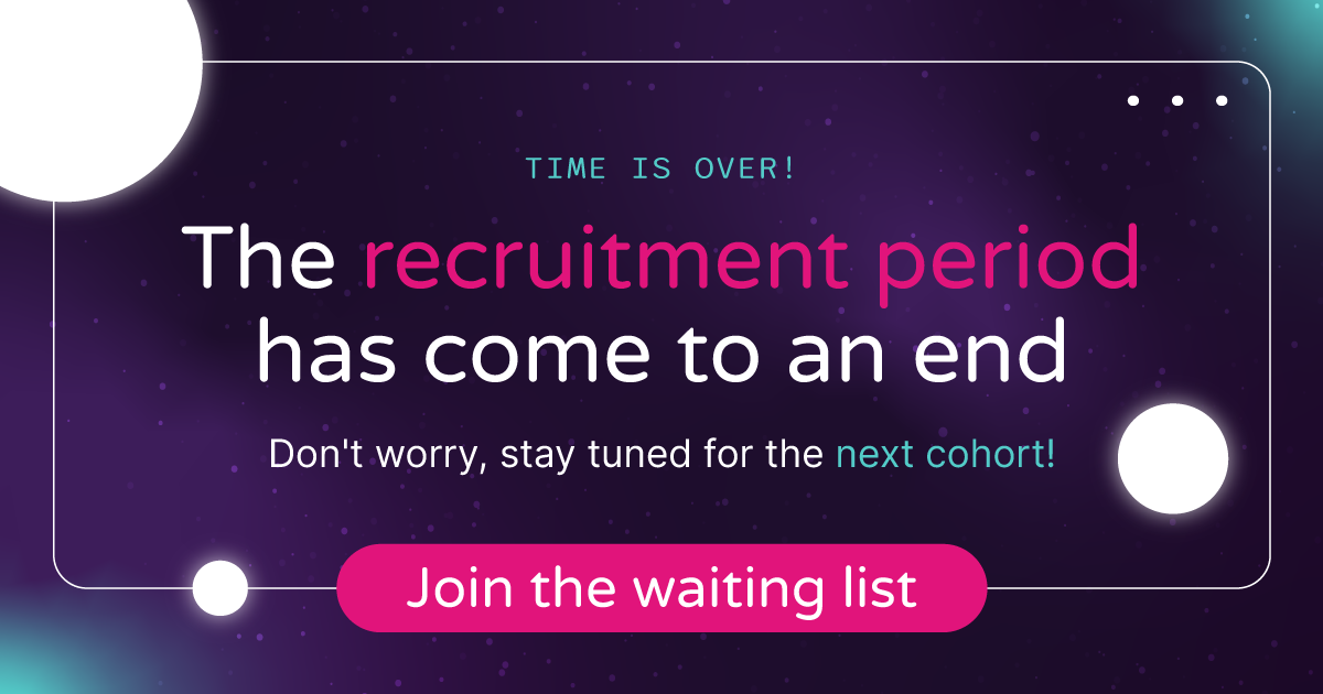Time is over! The recruitment period has come to end. Don't worry, stay tuned for the next cohort! Join the waiting list.